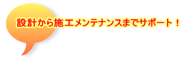 設計から施工メンテナンスまでサポート！