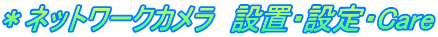 ＊ネットワークカメラ　設置・設定・Care